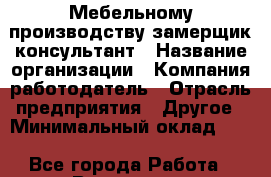 Мебельному производству замерщик-консультант › Название организации ­ Компания-работодатель › Отрасль предприятия ­ Другое › Минимальный оклад ­ 1 - Все города Работа » Вакансии   . Ставропольский край